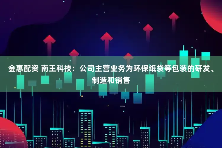 金惠配资 南王科技：公司主营业务为环保纸袋等包装的研发、制造和销售