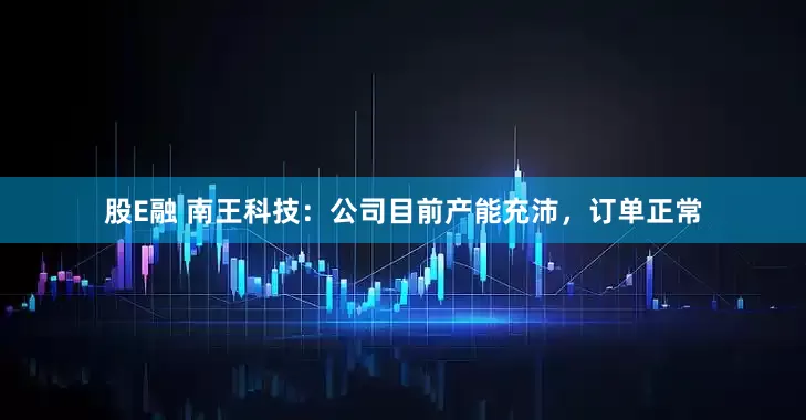 股E融 南王科技：公司目前产能充沛，订单正常