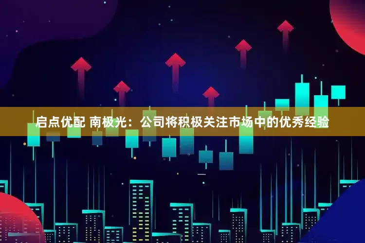 启点优配 南极光：公司将积极关注市场中的优秀经验