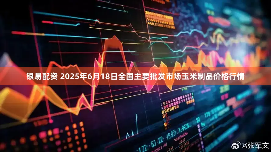 银易配资 2025年6月18日全国主要批发市场玉米制品价格行情