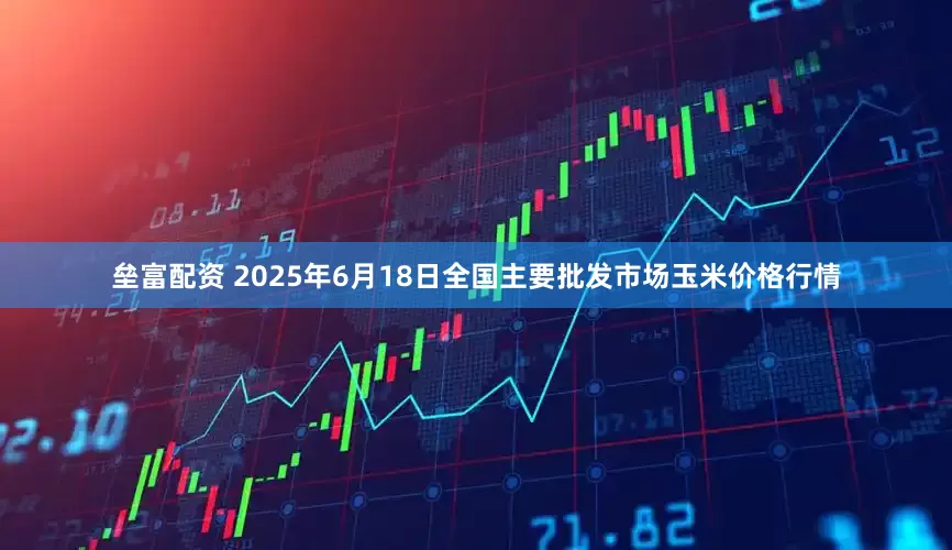 垒富配资 2025年6月18日全国主要批发市场玉米价格行情