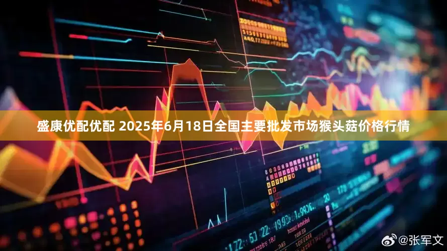 盛康优配优配 2025年6月18日全国主要批发市场猴头菇价格行情
