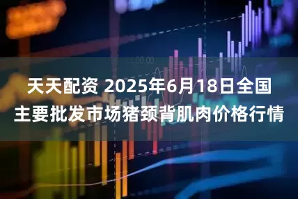 天天配资 2025年6月18日全国主要批发市场猪颈背肌肉价格行情