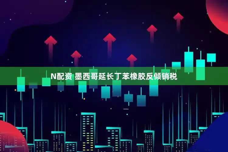N配资 墨西哥延长丁苯橡胶反倾销税