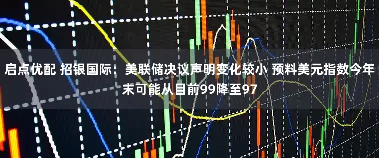 启点优配 招银国际：美联储决议声明变化较小 预料美元指数今年末可能从目前99降至97