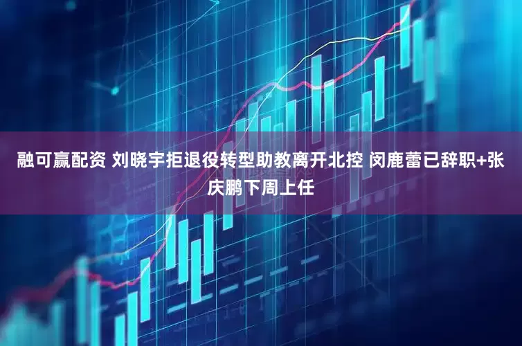 融可赢配资 刘晓宇拒退役转型助教离开北控 闵鹿蕾已辞职+张庆鹏下周上任