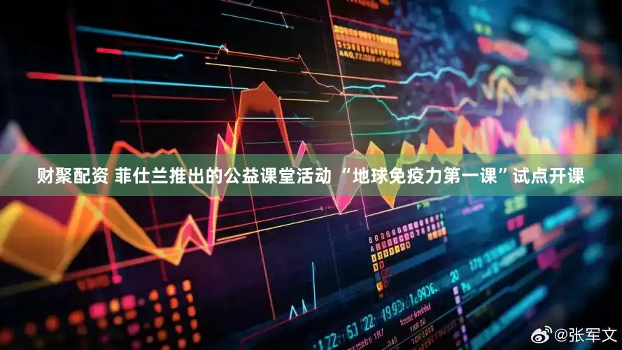财聚配资 菲仕兰推出的公益课堂活动 “地球免疫力第一课”试点开课