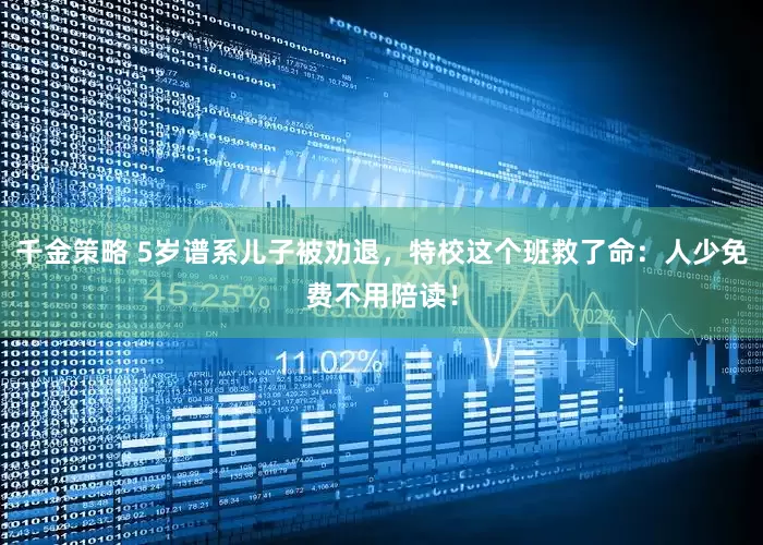 千金策略 5岁谱系儿子被劝退，特校这个班救了命：人少免费不用陪读！