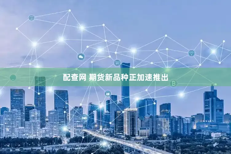 配查网 期货新品种正加速推出
