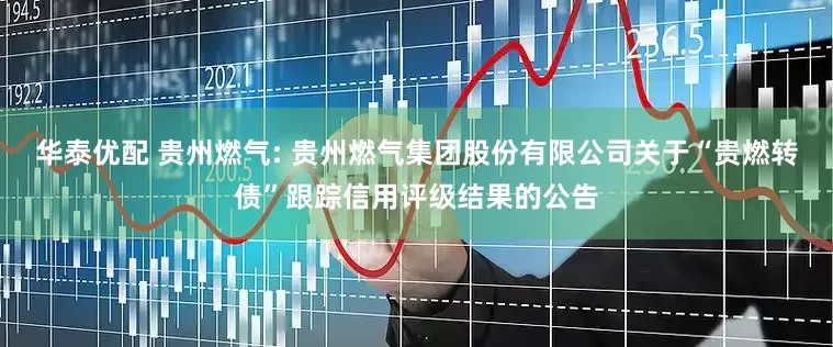 华泰优配 贵州燃气: 贵州燃气集团股份有限公司关于“贵燃转债”跟踪信用评级结果的公告