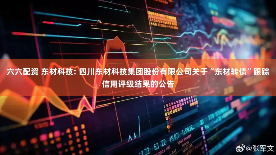 六六配资 东材科技: 四川东材科技集团股份有限公司关于“东材转债”跟踪信用评级结果的公告