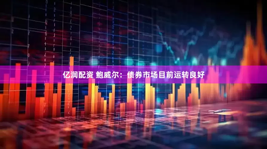亿润配资 鲍威尔：债券市场目前运转良好