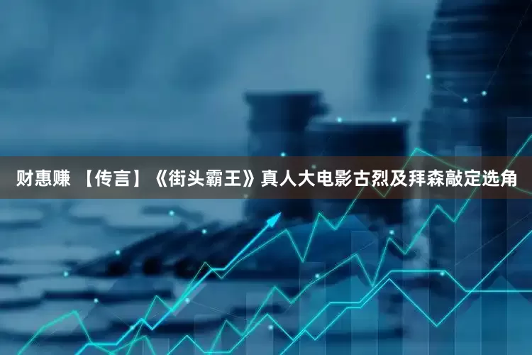 财惠赚 【传言】《街头霸王》真人大电影古烈及拜森敲定选角
