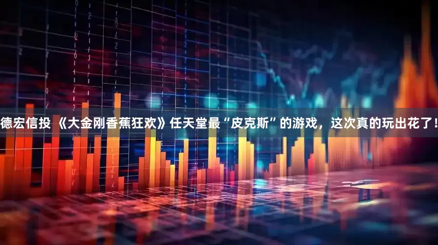 德宏信投 《大金刚香蕉狂欢》任天堂最“皮克斯”的游戏，这次真的玩出花了！