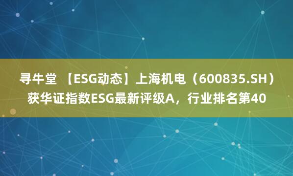 寻牛堂 【ESG动态】上海机电（600835.SH）获华证指数ESG最新评级A，行业排名第40