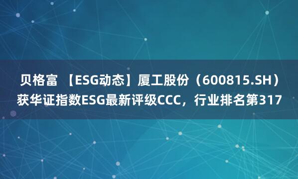 贝格富 【ESG动态】厦工股份（600815.SH）获华证指数ESG最新评级CCC，行业排名第317