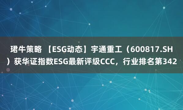 珺牛策略 【ESG动态】宇通重工（600817.SH）获华证指数ESG最新评级CCC，行业排名第342