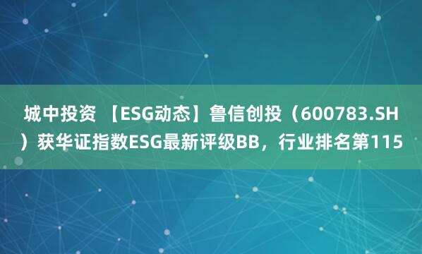 城中投资 【ESG动态】鲁信创投（600783.SH）获华证指数ESG最新评级BB，行业排名第115