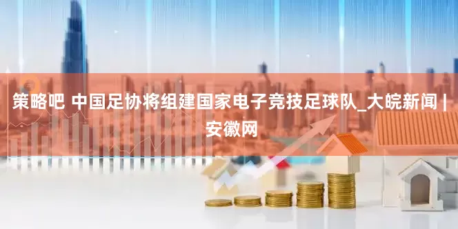 策略吧 中国足协将组建国家电子竞技足球队_大皖新闻 | 安徽网