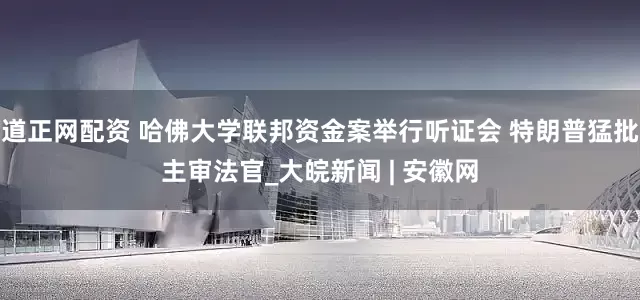 道正网配资 哈佛大学联邦资金案举行听证会 特朗普猛批主审法官_大皖新闻 | 安徽网