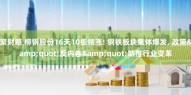 聚财略 柳钢股份16天10板领涨! 钢铁板块集体爆发, 政策&quot;反内卷&quot;助推行业变革