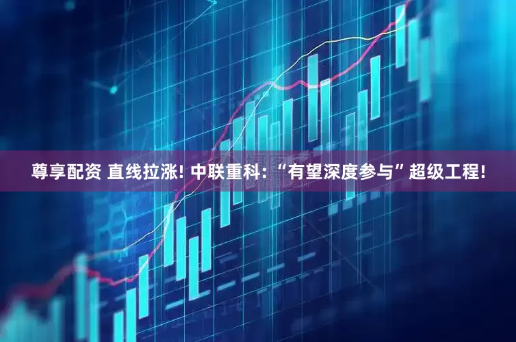 尊享配资 直线拉涨! 中联重科: “有望深度参与”超级工程!