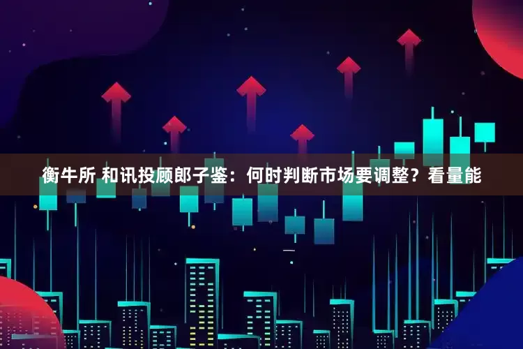 衡牛所 和讯投顾郎子鉴：何时判断市场要调整？看量能