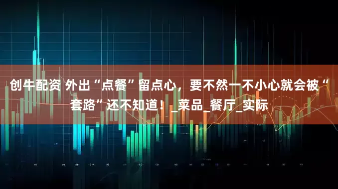 创牛配资 外出“点餐”留点心，要不然一不小心就会被“套路”还不知道！_菜品_餐厅_实际