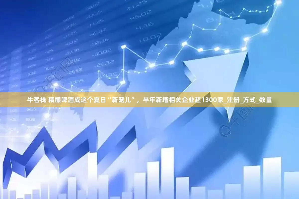 牛客栈 精酿啤酒成这个夏日“新宠儿”，半年新增相关企业超1300家_注册_方式_数量
