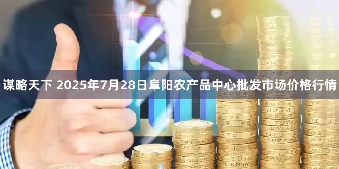 谋略天下 2025年7月28日阜阳农产品中心批发市场价格行情