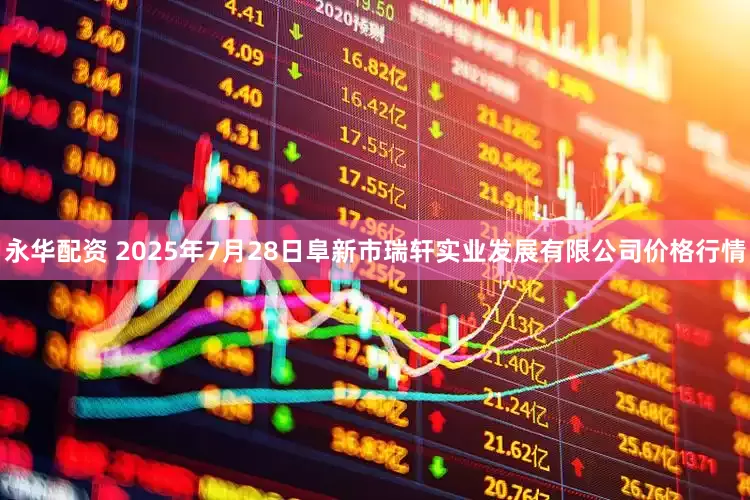 永华配资 2025年7月28日阜新市瑞轩实业发展有限公司价格行情