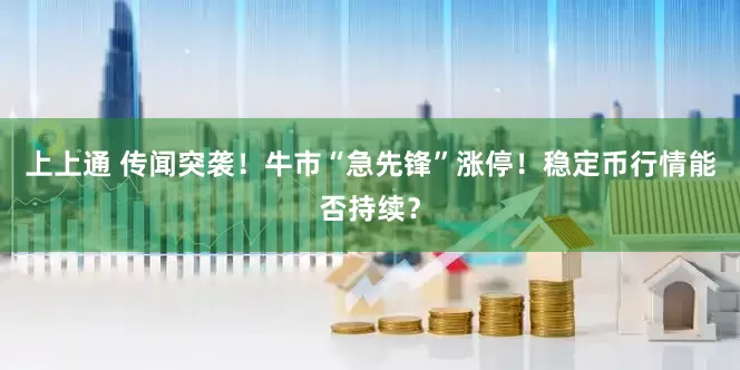 上上通 传闻突袭！牛市“急先锋”涨停！稳定币行情能否持续？