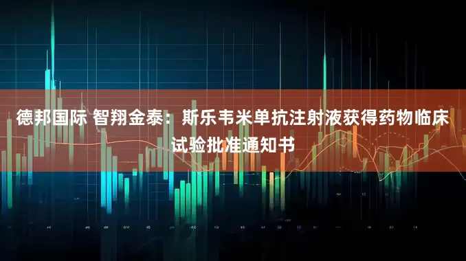 德邦国际 智翔金泰：斯乐韦米单抗注射液获得药物临床试验批准通知书