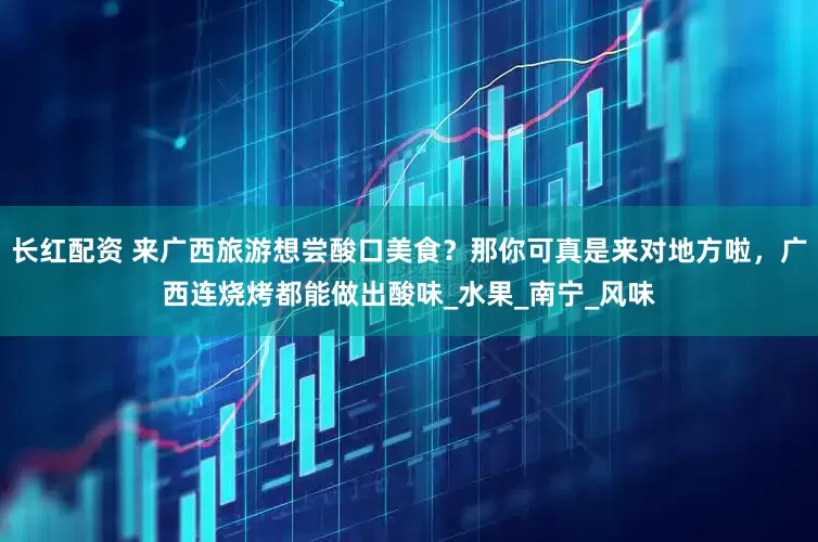 长红配资 来广西旅游想尝酸口美食？那你可真是来对地方啦，广西连烧烤都能做出酸味_水果_南宁_风味