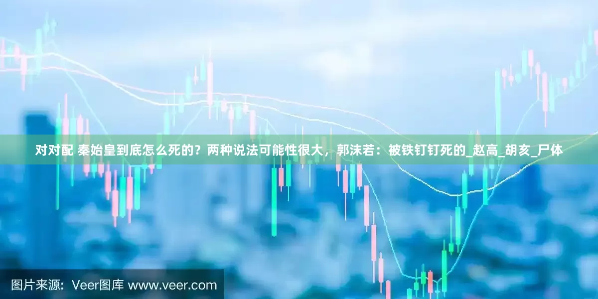 对对配 秦始皇到底怎么死的？两种说法可能性很大，郭沫若：被铁钉钉死的_赵高_胡亥_尸体