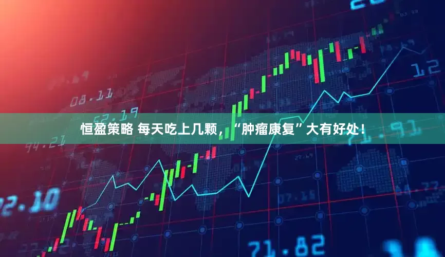恒盈策略 每天吃上几颗，“肿瘤康复”大有好处！