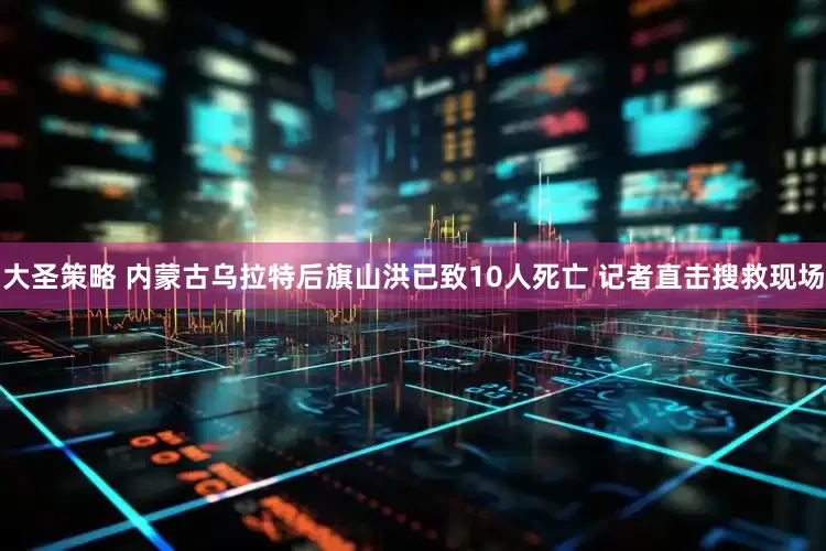 大圣策略 内蒙古乌拉特后旗山洪已致10人死亡 记者直击搜救现场