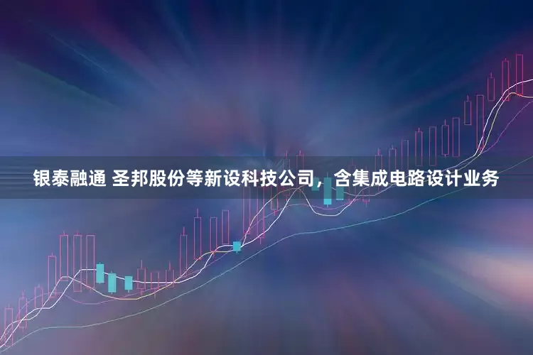 银泰融通 圣邦股份等新设科技公司，含集成电路设计业务