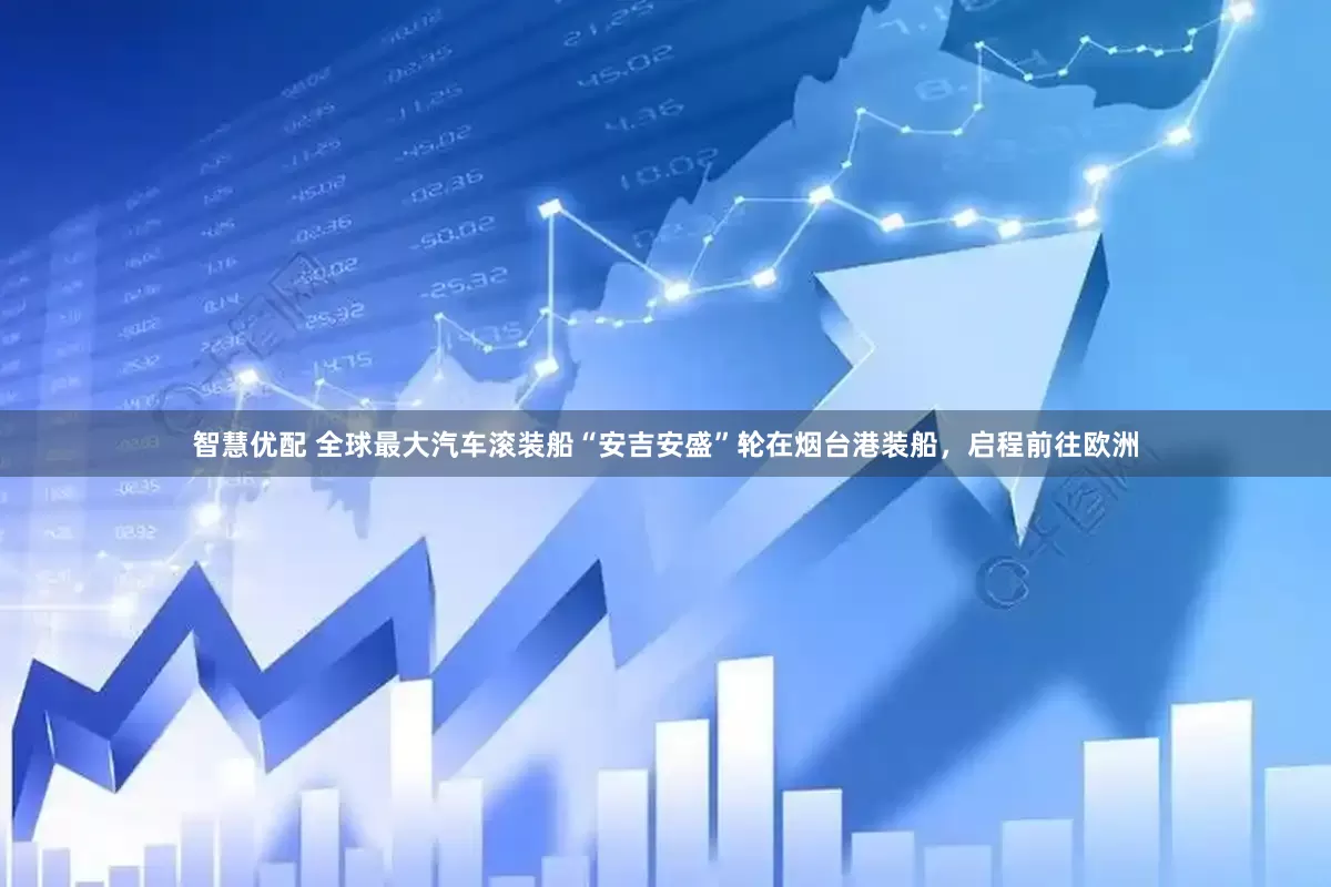 智慧优配 全球最大汽车滚装船“安吉安盛”轮在烟台港装船，启程前往欧洲