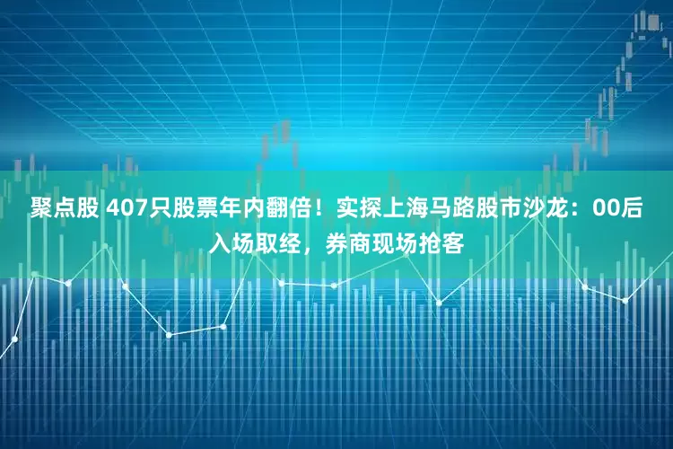 聚点股 407只股票年内翻倍！实探上海马路股市沙龙：00后入场取经，券商现场抢客