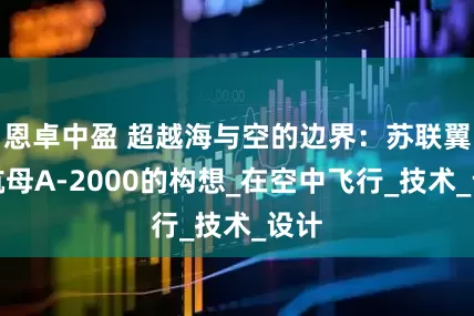 恩卓中盈 超越海与空的边界：苏联翼船航母А-2000的构想_在空中飞行_技术_设计