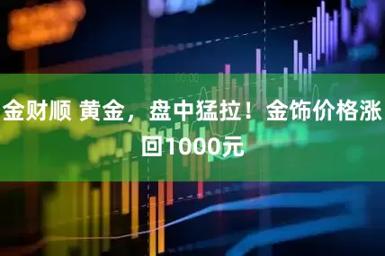 金财顺 黄金，盘中猛拉！金饰价格涨回1000元