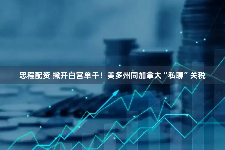 忠程配资 撇开白宫单干！美多州同加拿大“私聊”关税