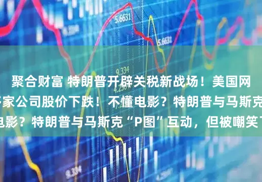 聚合财富 特朗普开辟关税新战场！美国网友大呼“自残”，多家公司股价下跌！不懂电影？特朗普与马斯克“P图”互动，但被嘲笑了