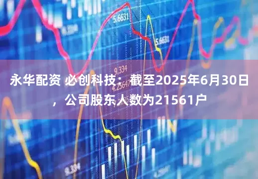 永华配资 必创科技：截至2025年6月30日，公司股东人数为21561户