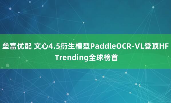 垒富优配 文心4.5衍生模型PaddleOCR-VL登顶HF Trending全球榜首