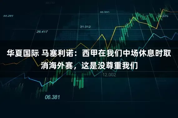 华夏国际 马塞利诺：西甲在我们中场休息时取消海外赛，这是没尊重我们