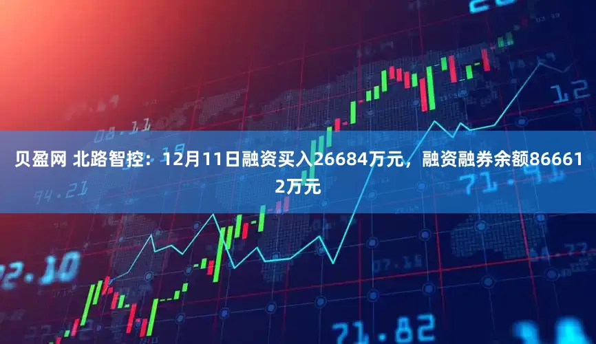 贝盈网 北路智控：12月11日融资买入26684万元，融资融券余额866612万元