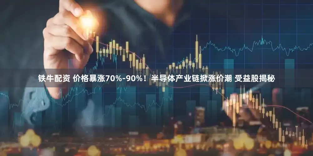 铁牛配资 价格暴涨70%-90%！半导体产业链掀涨价潮 受益股揭秘