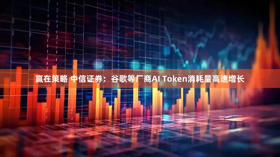 赢在策略 中信证券：谷歌等厂商AI Token消耗量高速增长
